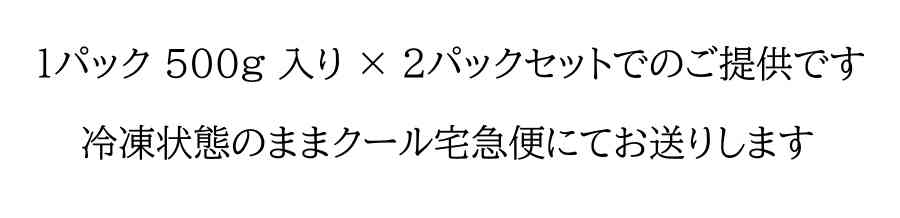 1パック500g入り × 2パックセットでのご提供です。
冷凍状態のままクール宅急便にてお送りします
