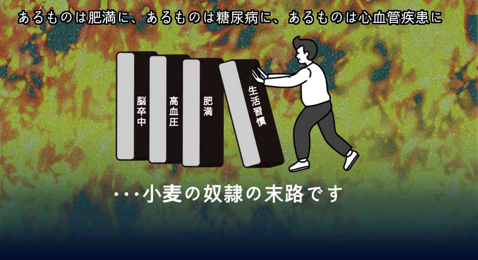 あるものは肥満に、あるものは糖尿病に、あるものは心血管疾患に。小麦の奴隷の末路です。